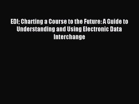Read EDI Charting a Course to the Future: A Guide to Understanding and Using Electronic Data