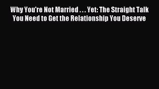 Read Why You're Not Married . . . Yet: The Straight Talk You Need to Get the Relationship You