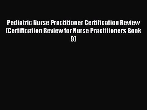 Read Pediatric Nurse Practitioner Certification Review (Certification Review for Nurse Practitioners
