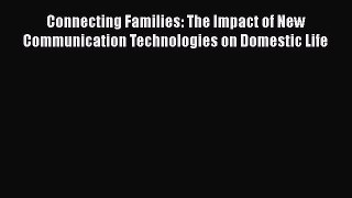 Read Connecting Families: The Impact of New Communication Technologies on Domestic Life PDF