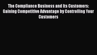 Read The Compliance Business and Its Customers: Gaining Competitive Advantage by Controlling