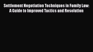 Download Settlement Negotiation Techniques in Family Law: A Guide to Improved Tactics and Resolution