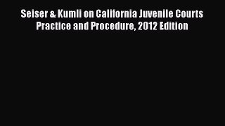 Download Seiser & Kumli on California Juvenile Courts Practice and Procedure 2012 Edition Free