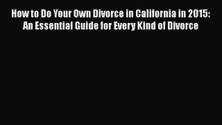 PDF How to Do Your Own Divorce in California in 2015: An Essential Guide for Every Kind of
