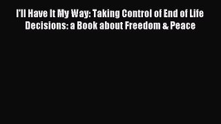 Read I'll Have It My Way: Taking Control of End of Life Decisions: a Book about Freedom & Peace