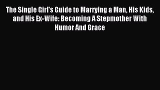 Download The Single Girl's Guide to Marrying a Man His Kids and His Ex-Wife: Becoming A Stepmother