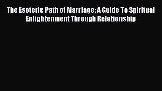 Read The Esoteric Path of Marriage: A Guide To Spiritual Enlightenment Through Relationship