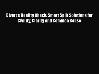 Download Divorce Reality Check: Smart Split Solutions for Civility Clarity and Common Sense