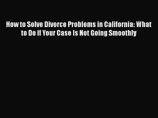 PDF How to Solve Divorce Problems in California: What to Do if Your Case Is Not Going Smoothly