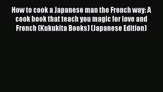 Read How to cook a Japanese man the French way: A cook book that teach you magic for love and