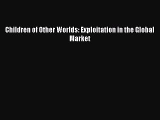 Download Children of Other Worlds: Exploitation in the Global Market Free Books