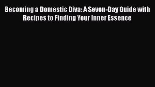 Download Becoming a Domestic Diva: A Seven-Day Guide with Recipes to Finding Your Inner Essence