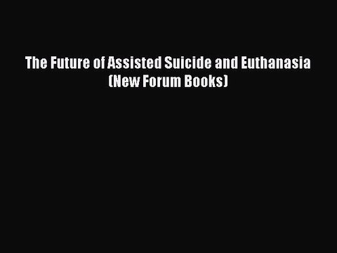 PDF The Future of Assisted Suicide and Euthanasia (New Forum Books) Read Online