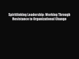 [PDF] Spiritlinking Leadership: Working Through Resistance to Organizational Change [Download]