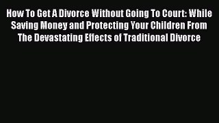 PDF How To Get A Divorce Without Going To Court: While Saving Money and Protecting Your Children