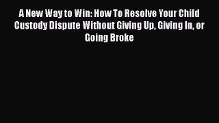 PDF A New Way to Win: How To Resolve Your Child Custody Dispute Without Giving Up Giving In