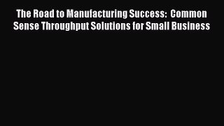 [Read book] The Road to Manufacturing Success:  Common Sense Throughput Solutions for Small