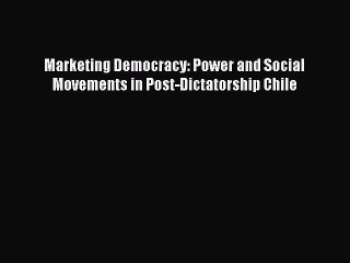 PDF Marketing Democracy: Power and Social Movements in Post-Dictatorship Chile  Read Online