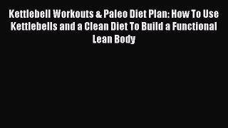 PDF Kettlebell Workouts & Paleo Diet Plan: How To Use Kettlebells and a Clean Diet To Build