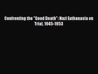 Download Confronting the Good Death: Nazi Euthanasia on Trial 1945-1953  Read Online