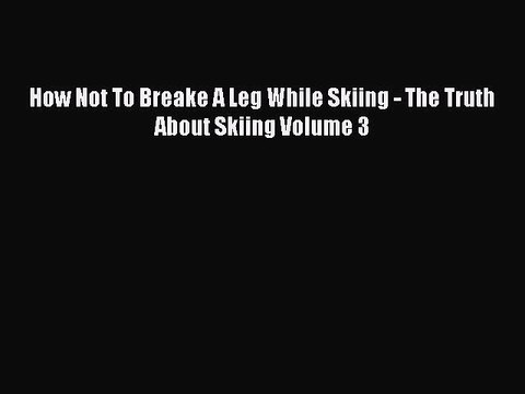 [PDF] How Not To Breake A Leg While Skiing - The Truth About Skiing Volume 3 [Read] Full Ebook