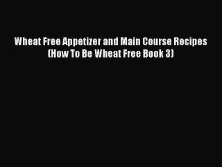Download Wheat Free Appetizer and Main Course Recipes (How To Be Wheat Free Book 3)  Read Online