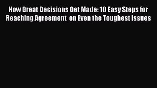 [Read book] How Great Decisions Get Made: 10 Easy Steps for Reaching Agreement  on Even the