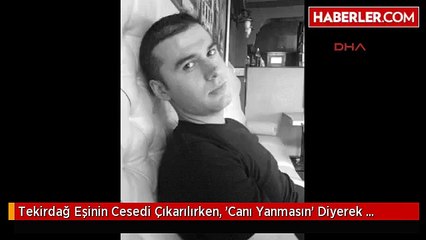 Tekirdağ Eşinin Cesedi Çıkarılırken, 'Canı Yanmasın' Diyerek Gözyaşı Döktü