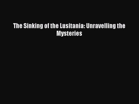 Read The Sinking of the Lusitania: Unravelling the Mysteries PDF Free