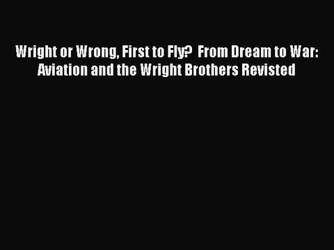 Read Wright or Wrong First to Fly? From Dream to War: Aviation and the Wright Brothers Revisted