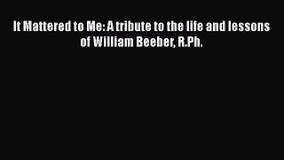 [Read book] It Mattered to Me: A tribute to the life and lessons of William Beeber R.Ph. [Download]