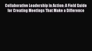[Read book] Collaborative Leadership in Action: A Field Guide for Creating Meetings That Make