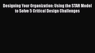[Read book] Designing Your Organization: Using the STAR Model to Solve 5 Critical Design Challenges