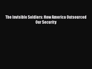 PDF The Invisible Soldiers: How America Outsourced Our Security  EBook
