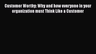 [Read book] Customer Worthy: Why and how everyone in your organization must Think Like a Customer