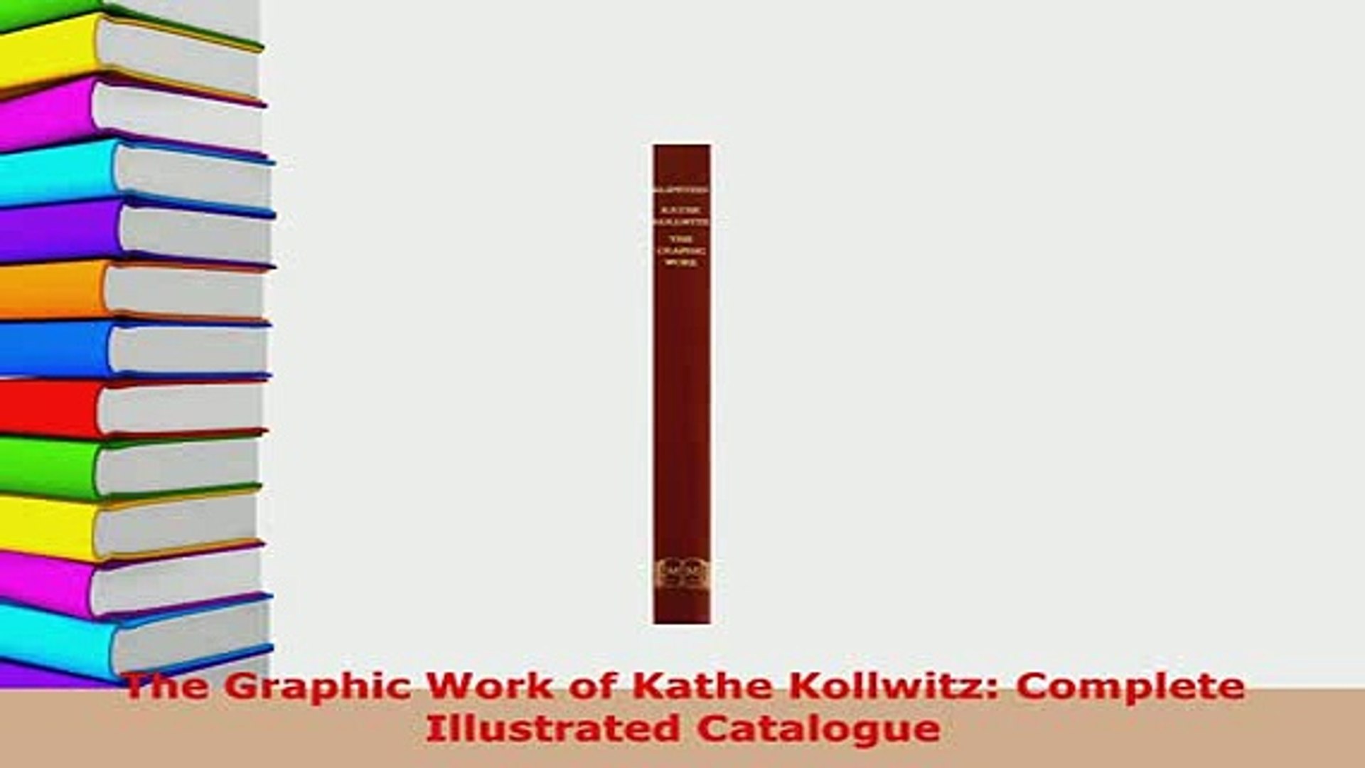 The Graphic Work of Kathe Kollwitz Complete Illustrated Catalogue