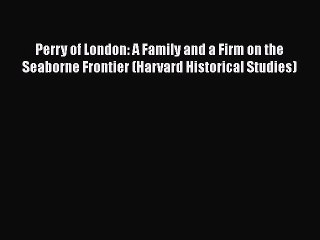 PDF Perry of London: A Family and a Firm on the Seaborne Frontier (Harvard Historical Studies)