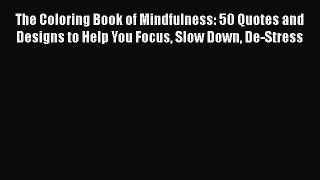 PDF The Coloring Book of Mindfulness: 50 Quotes and Designs to Help You Focus Slow Down De-Stress
