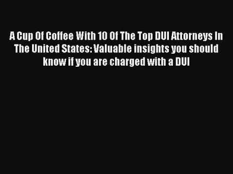 PDF A Cup Of Coffee With 10 Of The Top DUI Attorneys In The United States: Valuable insights