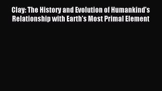 Read Clay: The History and Evolution of Humankind's Relationship with Earth's Most Primal Element