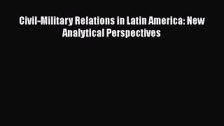 Read Civil-Military Relations in Latin America: New Analytical Perspectives Ebook Free