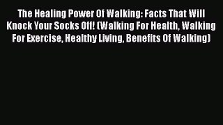 Read The Healing Power Of Walking: Facts That Will Knock Your Socks Off! (Walking For Health