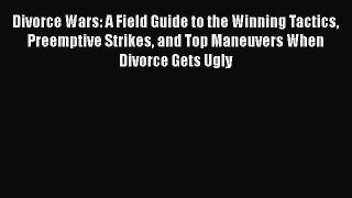 Read Divorce Wars: A Field Guide to the Winning Tactics Preemptive Strikes and Top Maneuvers