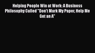 [Read book] Helping People Win at Work: A Business Philosophy Called Don't Mark My Paper Help