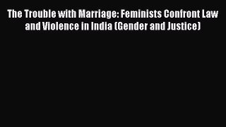Read The Trouble with Marriage: Feminists Confront Law and Violence in India (Gender and Justice)