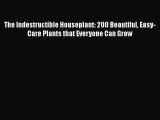 Download The Indestructible Houseplant: 200 Beautiful Easy-Care Plants that Everyone Can Grow