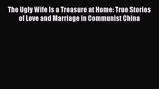 Read The Ugly Wife Is a Treasure at Home: True Stories of Love and Marriage in Communist China