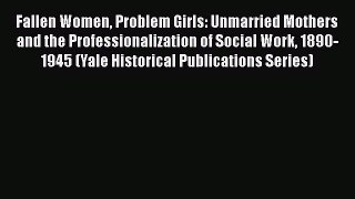 Download Fallen Women Problem Girls: Unmarried Mothers and the Professionalization of Social