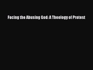 Read Facing the Abusing God: A Theology of Protest Ebook Free