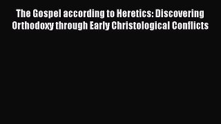 Read The Gospel according to Heretics: Discovering Orthodoxy through Early Christological Conflicts